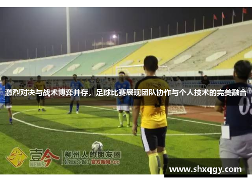 激烈对决与战术博弈并存，足球比赛展现团队协作与个人技术的完美融合