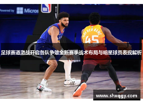 足球赛道激战开启各队争雄全新赛季战术布局与明星球员表现解析