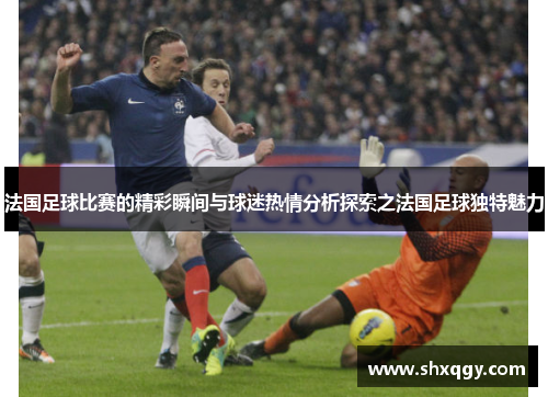 法国足球比赛的精彩瞬间与球迷热情分析探索之法国足球独特魅力